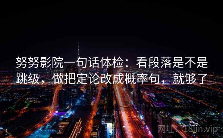 努努影院一句话体检：看段落是不是跳级，做把定论改成概率句，就够了