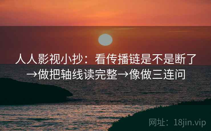 人人影视小抄：看传播链是不是断了→做把轴线读完整→像做三连问