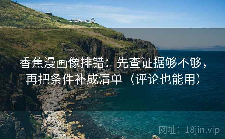 香蕉漫画像排错：先查证据够不够，再把条件补成清单（评论也能用）