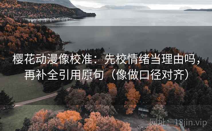 樱花动漫像校准：先校情绪当理由吗，再补全引用原句（像做口径对齐）