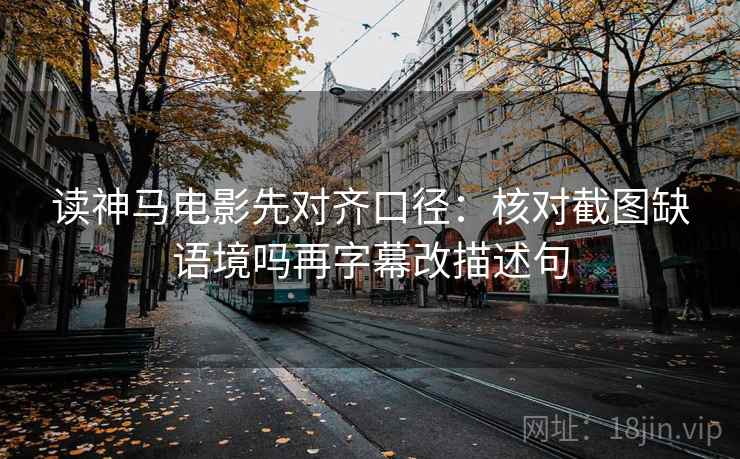 读神马电影先对齐口径：核对截图缺语境吗再字幕改描述句