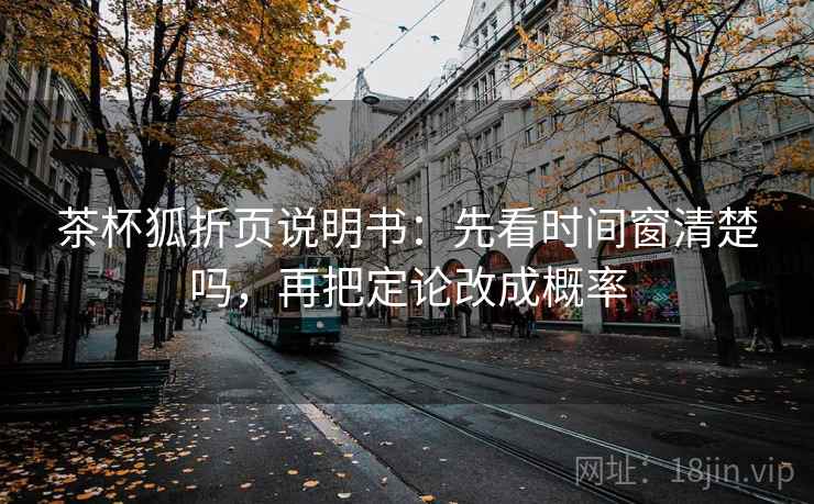 茶杯狐折页说明书：先看时间窗清楚吗，再把定论改成概率