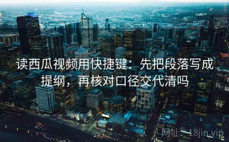 读西瓜视频用快捷键：先把段落写成提纲，再核对口径交代清吗