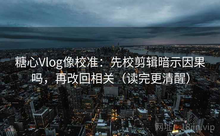 <strong>糖心</strong>Vlog像校准：先校剪辑暗示因果吗，再改回相关（读完更清醒）