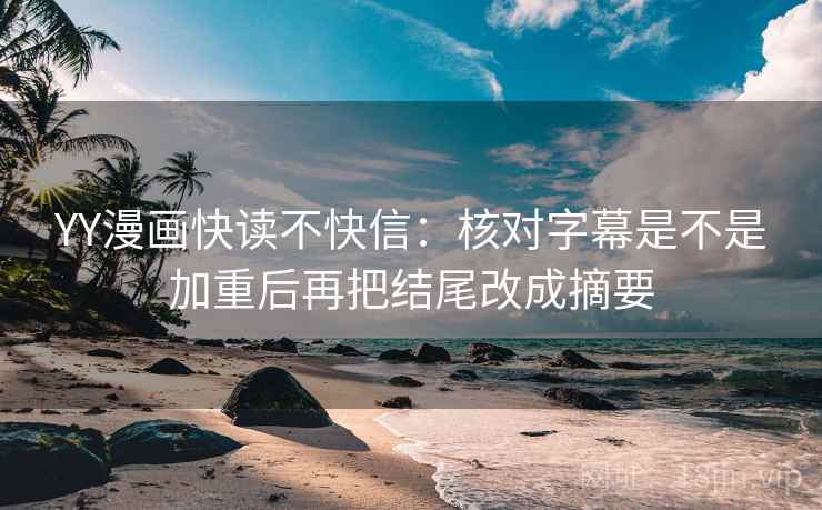 YY漫画快读不快信：核对字幕是不是加重后再把结尾改成摘要