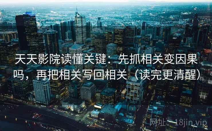 天天影院读懂关键：先抓相关变因果吗，再把相关写回相关（读完更清醒）