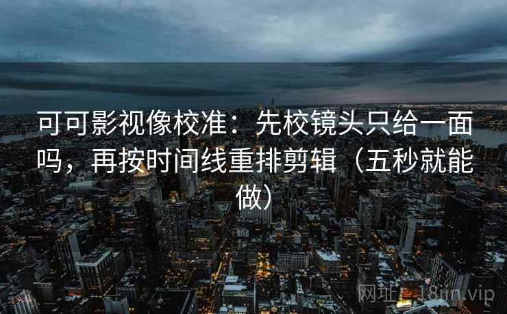 可可影视像校准：先校镜头只给一面吗，再按时间线重排剪辑（五秒就能做）