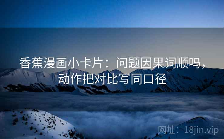 香蕉漫画小卡片：问题因果词顺吗，动作把对比写同口径