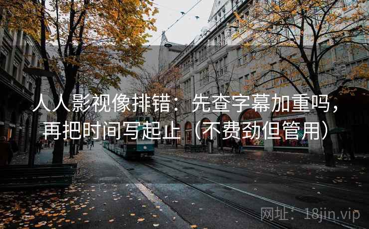 人人影视像排错：先查字幕加重吗，再把时间写起止（不费劲但管用）