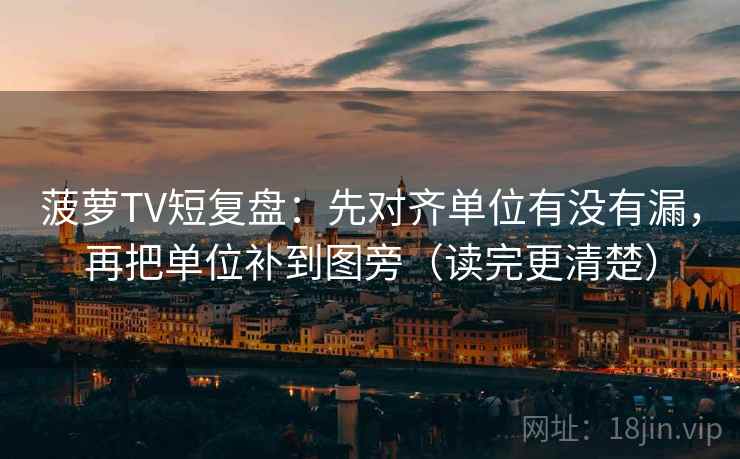 菠萝TV短复盘：先对齐单位有没有漏，再把单位补到图旁（读完更清楚）