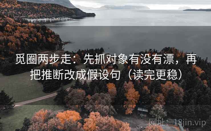 觅圈两步走：先抓对象有没有漂，再把推断改成假设句（读完更稳）