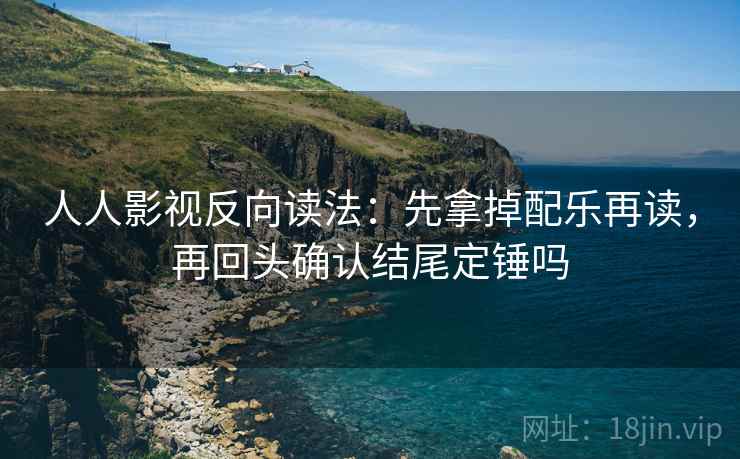 人人影视反向读法：先拿掉配乐再读，再回头确认结尾定锤吗