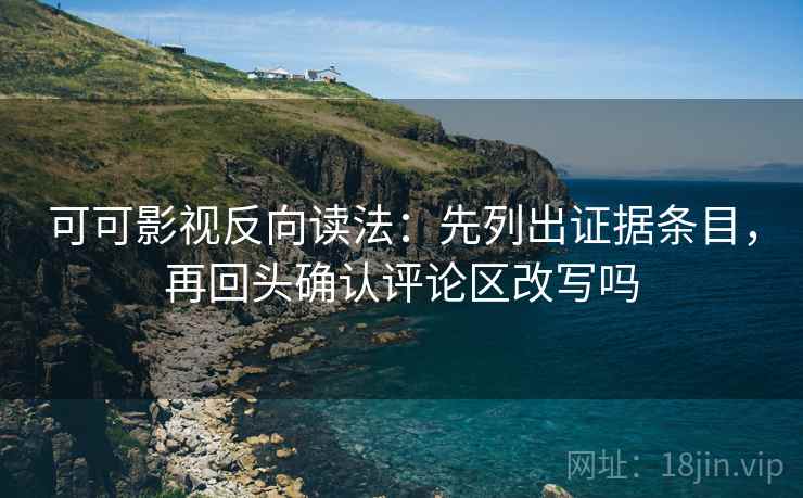 可可影视反向读法：先列出证据条目，再回头确认评论区改写吗