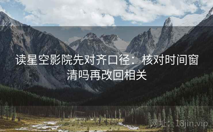 读星空影院先对齐口径：核对时间窗清吗再改回相关