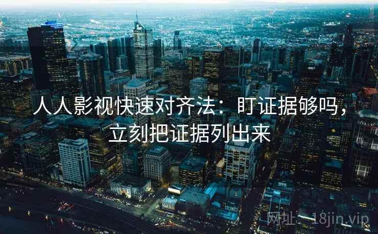人人影视快速对齐法：盯证据够吗，立刻把证据列出来