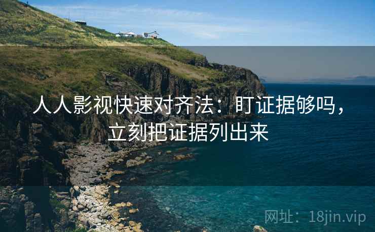 人人影视快速对齐法：盯证据够吗，立刻把证据列出来