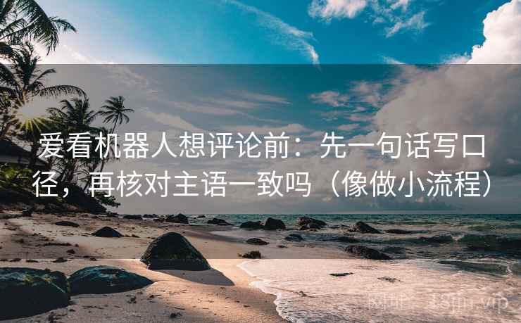 爱看机器人想评论前：先一句话写口径，再核对主语一致吗（像做小流程）