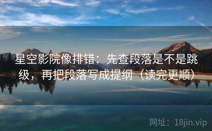 星空影院像排错：先查段落是不是跳级，再把段落写成提纲（读完更顺）