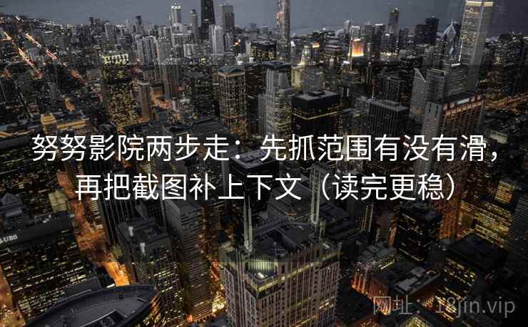 努努影院两步走：先抓范围有没有滑，再把截图补上下文（读完更稳）