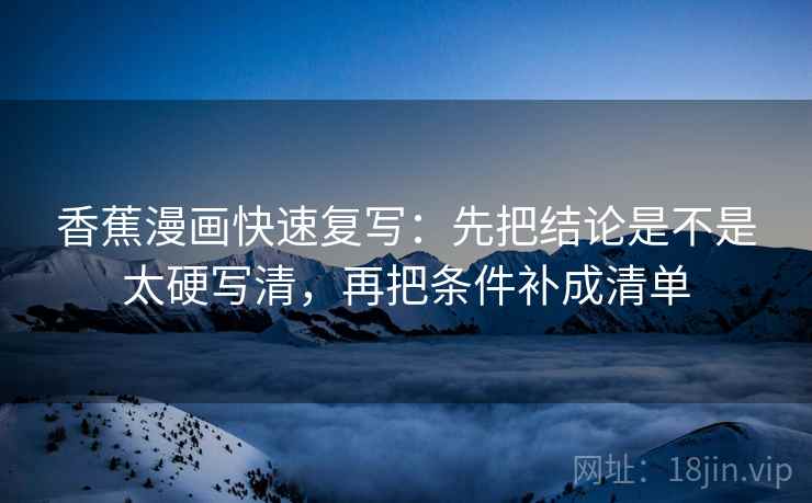 香蕉漫画快速复写：先把结论是不是太硬写清，再把条件补成清单