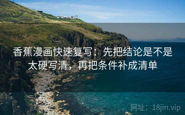 香蕉漫画快速复写：先把结论是不是太硬写清，再把条件补成清单