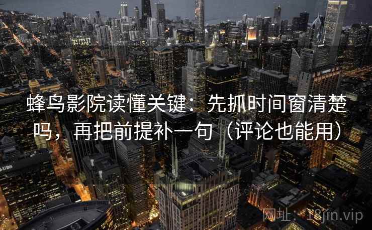蜂鸟影院读懂关键：先抓时间窗清楚吗，再把前提补一句（评论也能用）