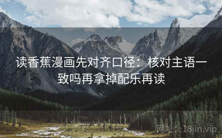 读香蕉漫画先对齐口径：核对主语一致吗再拿掉配乐再读