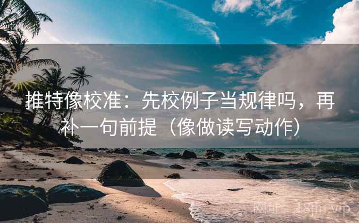 推特像校准：先校例子当规律吗，再补一句前提（像做读写动作）