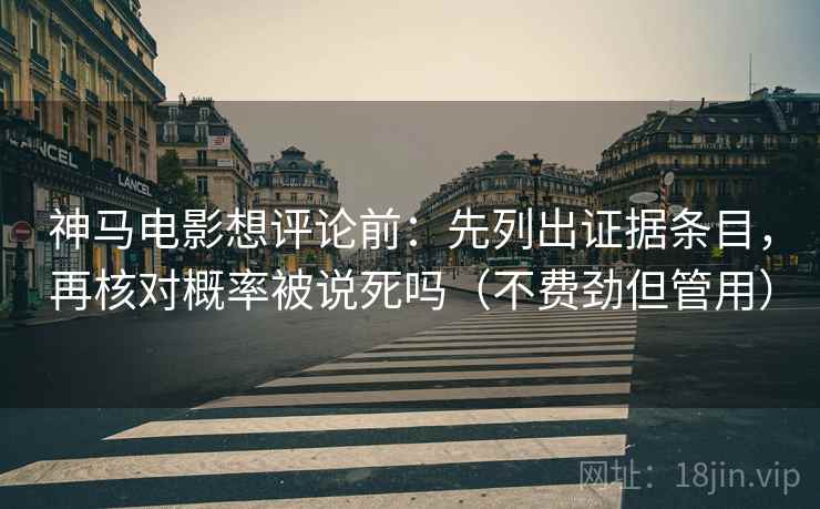 神马电影想评论前：先列出证据条目，再核对概率被说死吗（不费劲但管用）