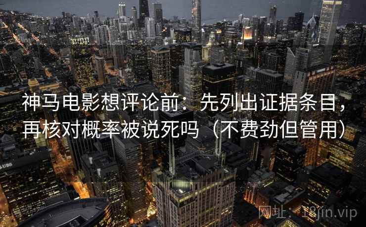 神马电影想评论前：先列出证据条目，再核对概率被说死吗（不费劲但管用）