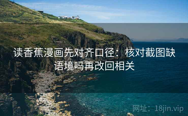 读香蕉漫画先对齐口径：核对截图缺语境吗再改回相关