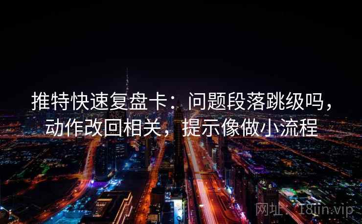 推特快速复盘卡：问题段落跳级吗，动作改回相关，提示像做小流程