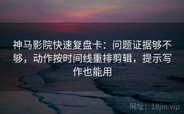 神马影院快速复盘卡：问题证据够不够，动作按时间线重排剪辑，提示写作也能用