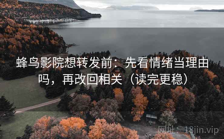 蜂鸟影院想转发前：先看情绪当理由吗，再改回相关（读完更稳）