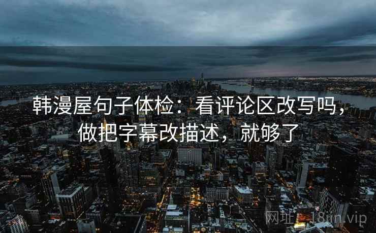 韩漫屋句子体检：看评论区改写吗，做把字幕改描述，就够了