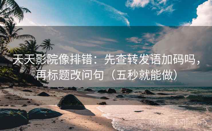天天影院像排错：先查转发语加码吗，再标题改问句（五秒就能做）