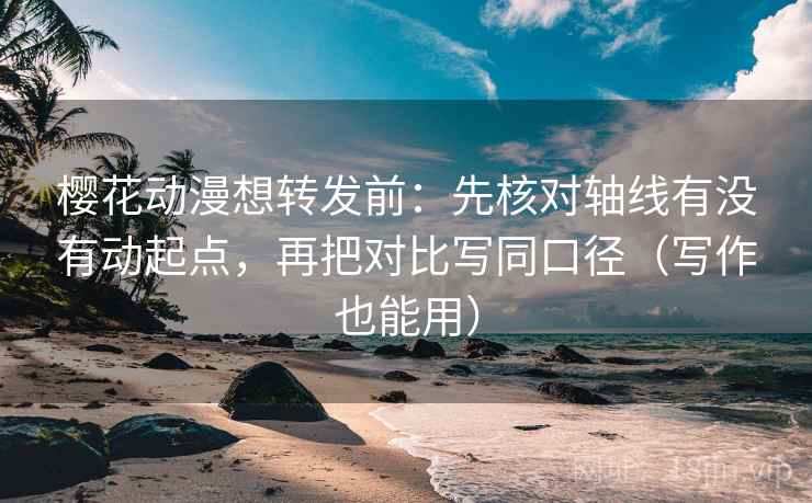 樱花动漫想转发前：先核对轴线有没有动起点，再把对比写同口径（写作也能用）