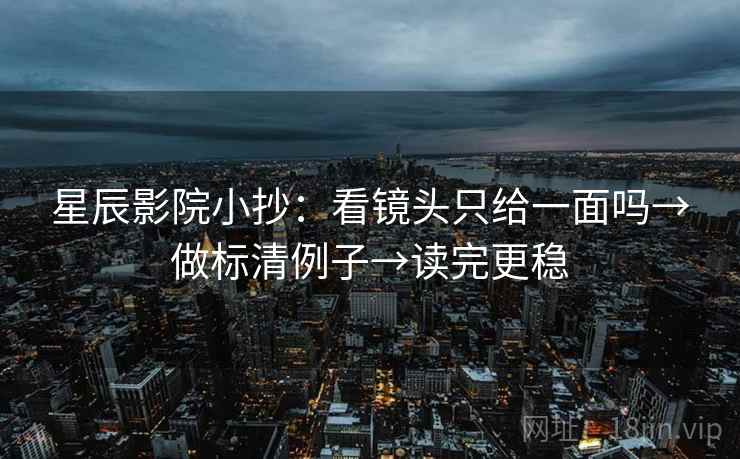 星辰影院小抄：看镜头只给一面吗→做标清例子→读完更稳