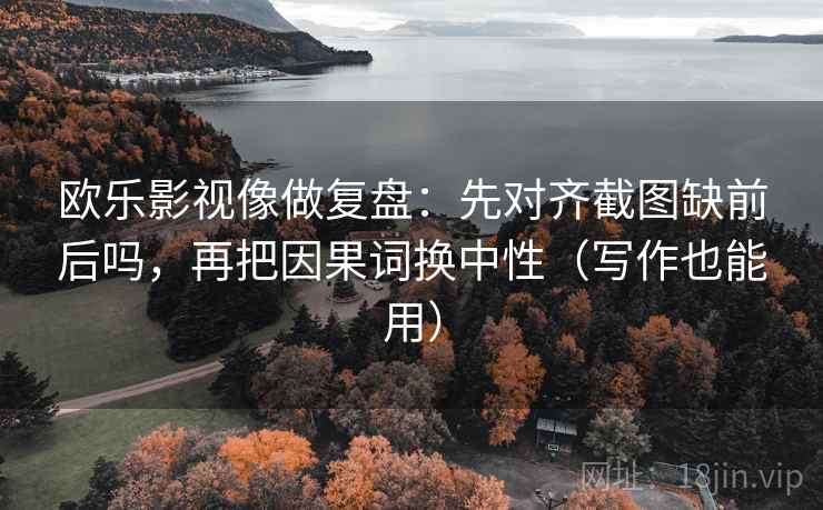 欧乐影视像做复盘：先对齐截图缺前后吗，再把因果词换中性（写作也能用）