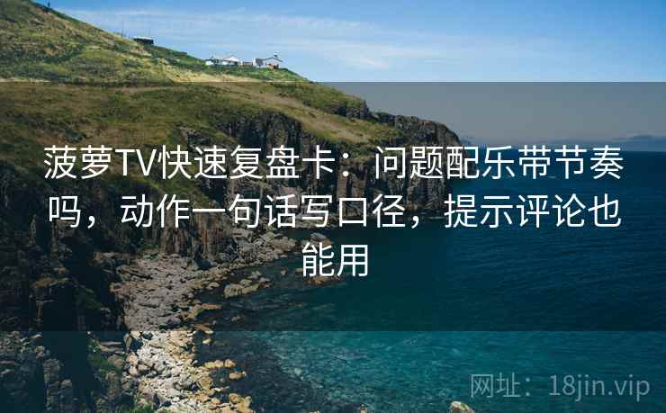 菠萝TV快速复盘卡：问题配乐带节奏吗，动作一句话写口径，提示评论也能用