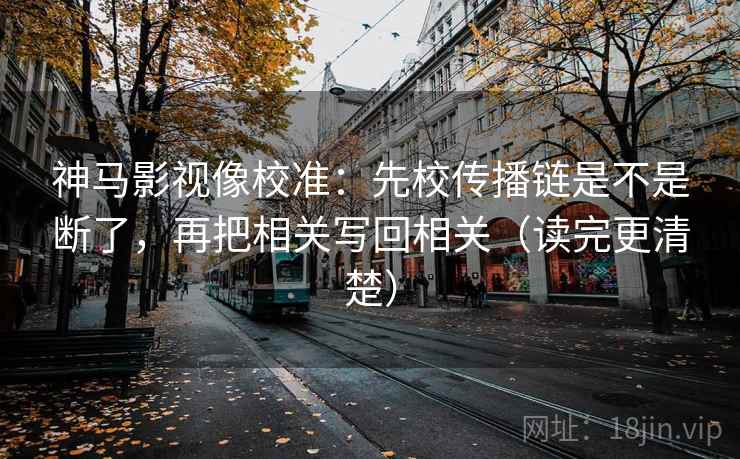 神马影视像校准：先校传播链是不是断了，再把相关写回相关（读完更清楚）