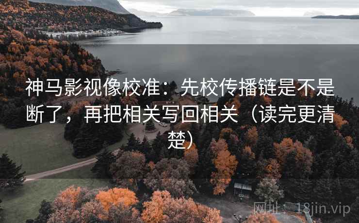 神马影视像校准：先校传播链是不是断了，再把相关写回相关（读完更清楚）