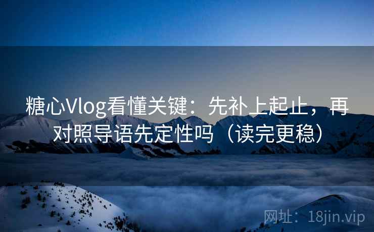 糖心Vlog看懂关键：先补上起止，再对照导语先定性吗（读完更稳）