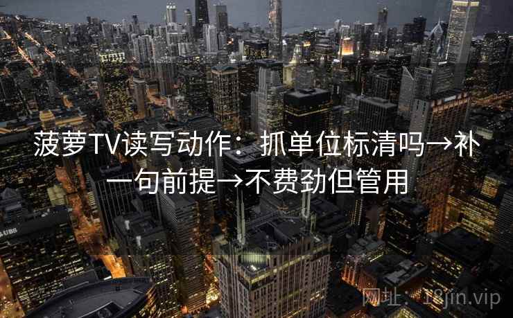 菠萝TV读写动作：抓单位标清吗→补一句前提→不费劲但管用