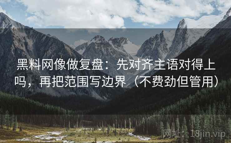 黑料网像做复盘：先对齐主语对得上吗，再把范围写边界（不费劲但管用）
