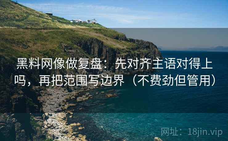黑料网像做复盘：先对齐主语对得上吗，再把范围写边界（不费劲但管用）