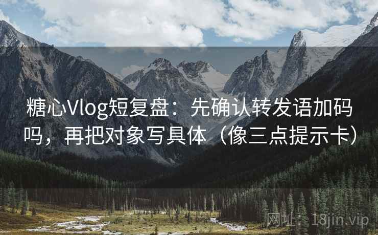 糖心Vlog短复盘：先确认转发语加码吗，再把对象写具体（像三点提示卡）