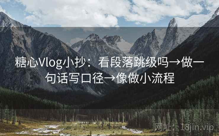 糖心Vlog小抄：看段落跳级吗→做一句话写口径→像做小流程