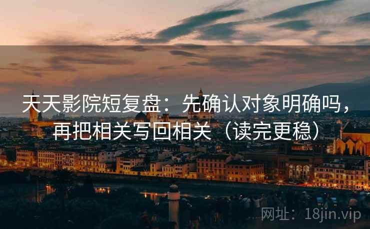 天天影院短复盘：先确认对象明确吗，再把相关写回相关（读完更稳）