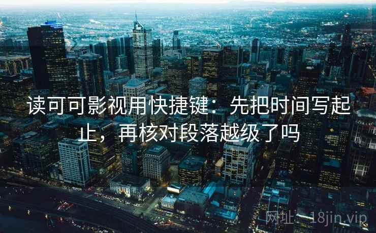 读可可影视用快捷键：先把时间写起止，再核对段落越级了吗